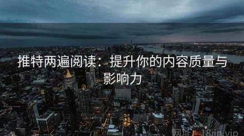 推特两遍阅读：提升你的内容质量与影响力