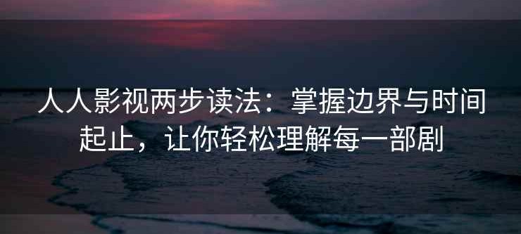人人影视两步读法：掌握边界与时间起止，让你轻松理解每一部剧