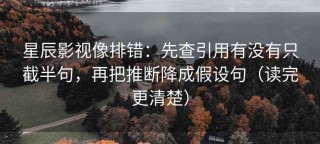 星辰影视像排错：先查引用有没有只截半句，再把推断降成假设句（读完更清楚）