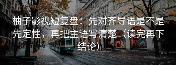 柚子影视短复盘：先对齐导语是不是先定性，再把主语写清楚（读完再下结论）