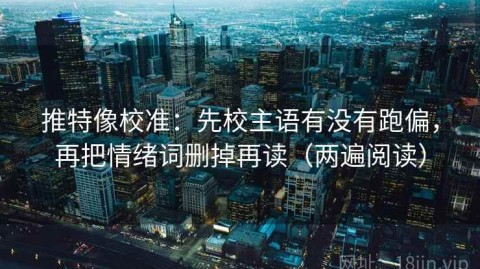 推特像校准：先校主语有没有跑偏，再把情绪词删掉再读（两遍阅读）