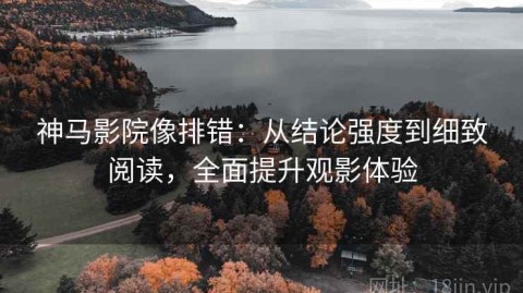 神马影院像排错：从结论强度到细致阅读，全面提升观影体验
