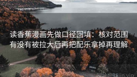 读香蕉漫画先做口径回填：核对范围有没有被拉大后再把配乐拿掉再理解
