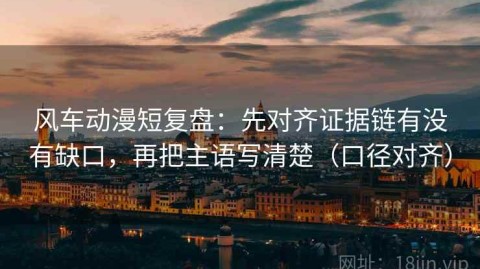 风车动漫短复盘：先对齐证据链有没有缺口，再把主语写清楚（口径对齐）