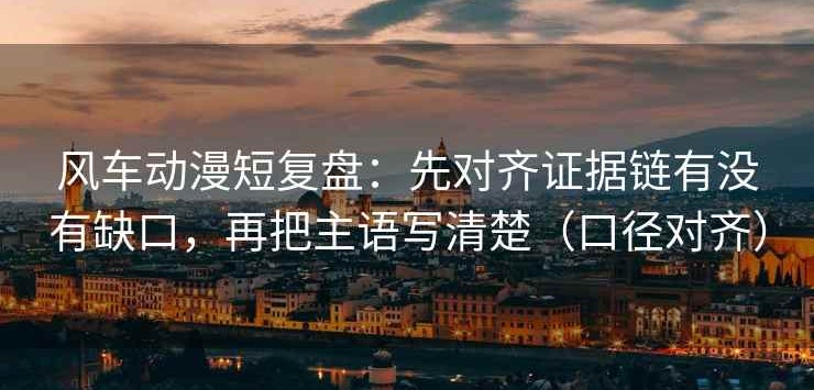 风车动漫短复盘：先对齐证据链有没有缺口，再把主语写清楚（口径对齐）