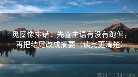觅圈像排错：先查主语有没有跑偏，再把结尾改成摘要（读完更清楚）