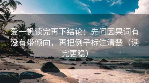 爱一帆读完再下结论：先问因果词有没有带倾向，再把例子标注清楚（读完更稳）