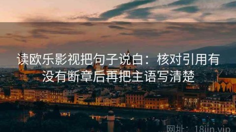 读欧乐影视把句子说白：核对引用有没有断章后再把主语写清楚