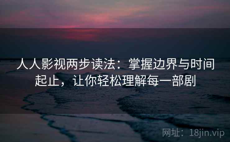 人人影视两步读法：掌握边界与时间起止，让你轻松理解每一部剧
