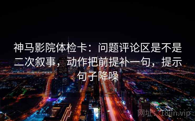 神马影院体检卡：问题评论区是不是二次叙事，动作把前提补一句，提示句子降噪