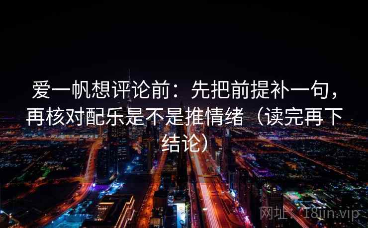 爱一帆想评论前:先把前提补一句,再核对配乐是不是推情绪(读完再下结论) 爱一帆想评论前:先把前提补一句,再核对配乐是不是推情绪(读完再下结论)