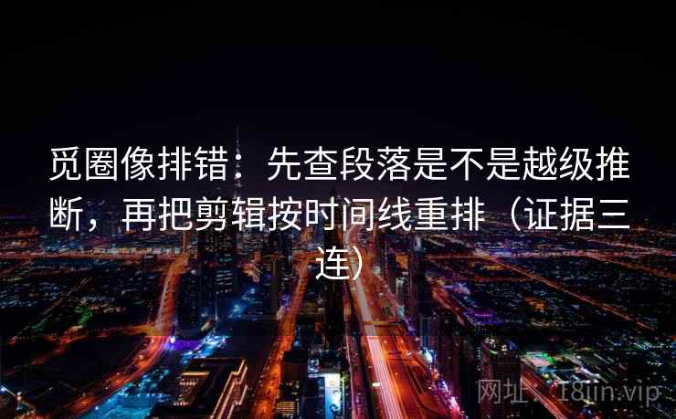 觅圈像排错:先查段落是不是越级推断,再把剪辑按时间线重排(证据三连) 觅圈像排错:先查段落是不是越级推断,再把剪辑按时间线重排(证据三连)