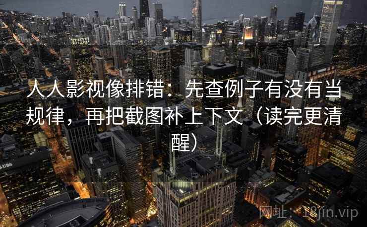 人人影视像排错:先查例子有没有当规律,再把截图补上下文(读完更清醒) 人人影视像排错:先查例子有没有当规律,再把截图补上下文(读完更清醒)