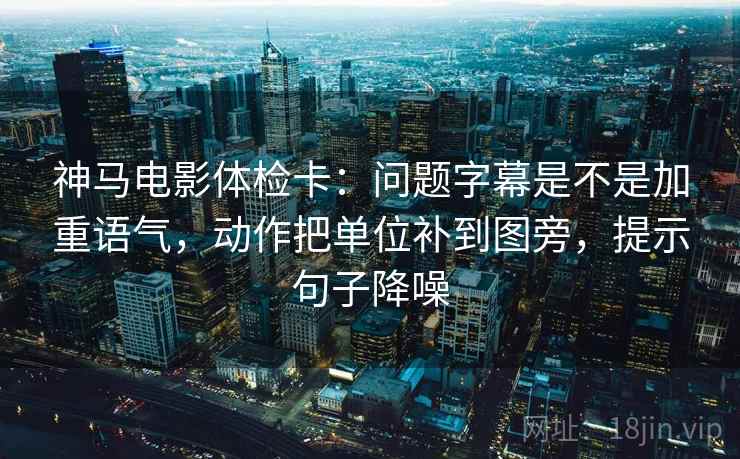 神马电影体检卡:问题字幕是不是加重语气,动作把单位补到图旁,提示句子降噪 神马电影体检卡:问题字幕是不是加重语气,动作把单位补到图旁,提示句子降噪