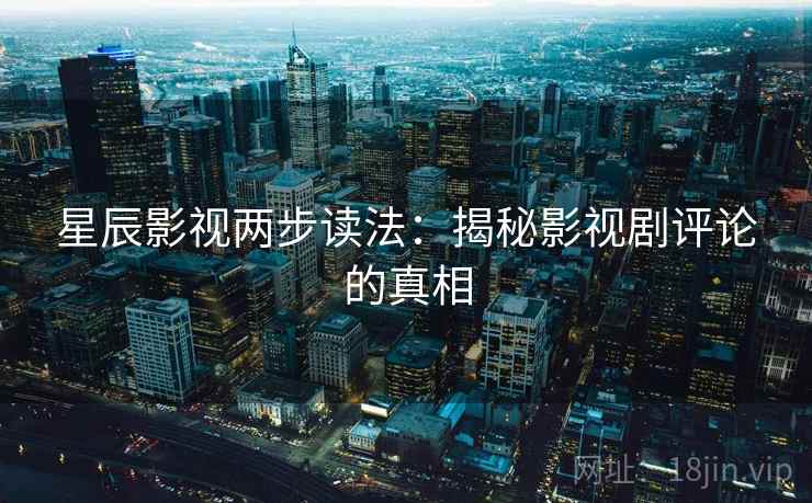 星辰影视两步读法:揭秘影视剧评论的真相 星辰影视两步读法:揭秘影视剧评论的真相