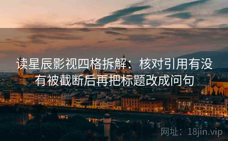 读星辰影视四格拆解:核对引用有没有被截断后再把标题改成问句 读星辰影视四格拆解:核对引用有没有被截断后再把标题改成问句