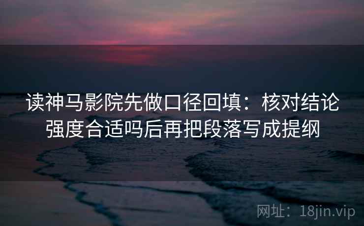 读神马影院先做口径回填：核对结论强度合适吗后再把段落写成提纲