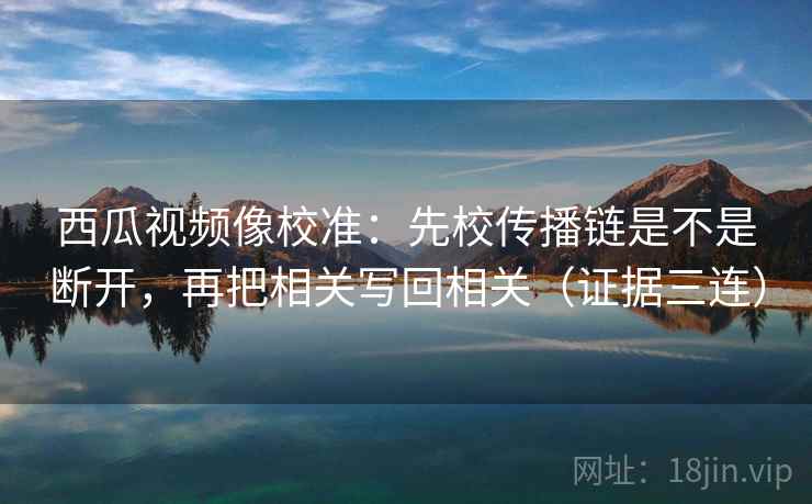 西瓜视频像校准：先校传播链是不是断开，再把相关写回相关（证据三连）
