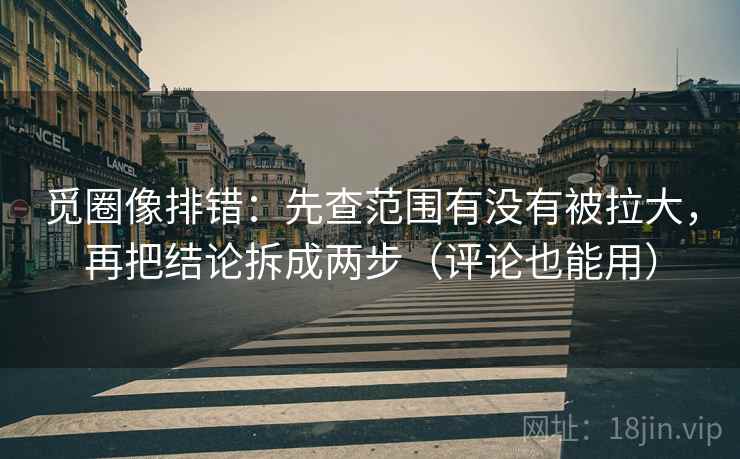 觅圈像排错：先查范围有没有被拉大，再把结论拆成两步（评论也能用）