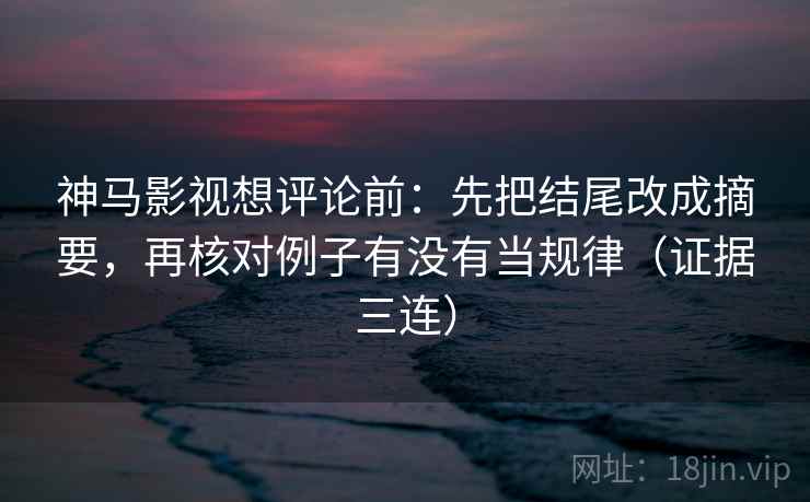 神马影视想评论前：先把结尾改成摘要，再核对例子有没有当规律（证据三连）