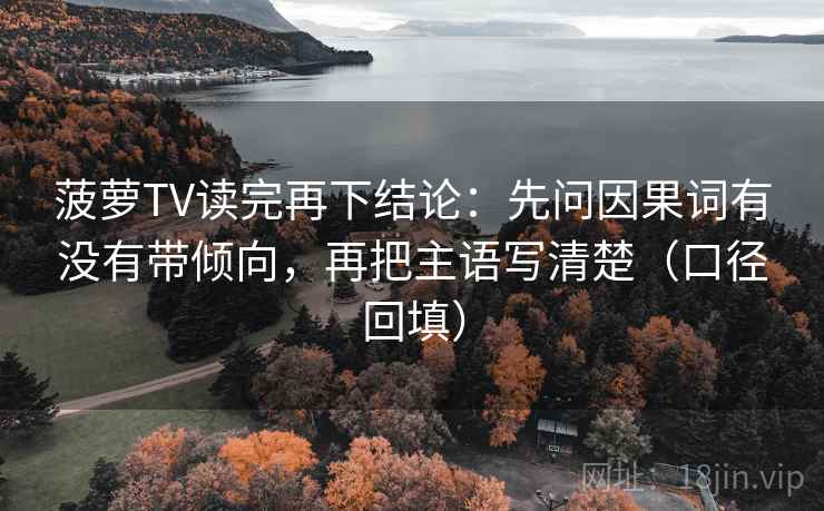菠萝TV读完再下结论:先问因果词有没有带倾向,再把主语写清楚(口径回填) 菠萝TV读完再下结论:先问因果词有没有带倾向,再把主语写清楚(口径回填)