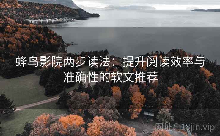 蜂鸟影院两步读法：提升阅读效率与准确性的软文推荐