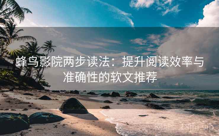 蜂鸟影院两步读法：提升阅读效率与准确性的软文推荐