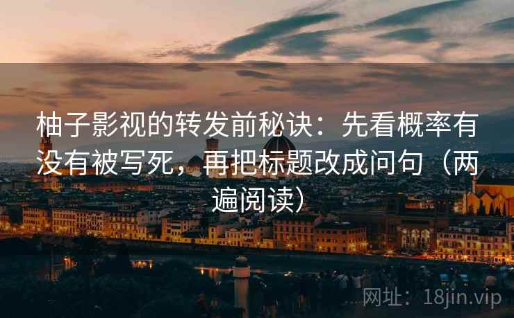 柚子影视的转发前秘诀:先看概率有没有被写死,再把标题改成问句(两遍阅读) 柚子影视的转发前秘诀:先看概率有没有被写死,再把标题改成问句(两遍阅读)