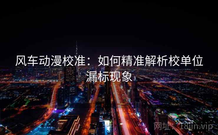 风车动漫校准:如何精准解析校单位漏标现象 风车动漫校准:如何精准解析校单位漏标现象