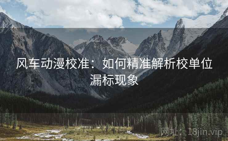 风车动漫校准:如何精准解析校单位漏标现象 风车动漫校准:如何精准解析校单位漏标现象