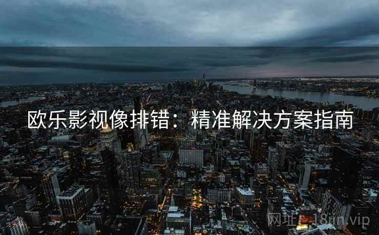 欧乐影视像排错:精准解决方案指南 欧乐影视像排错:精准解决方案指南