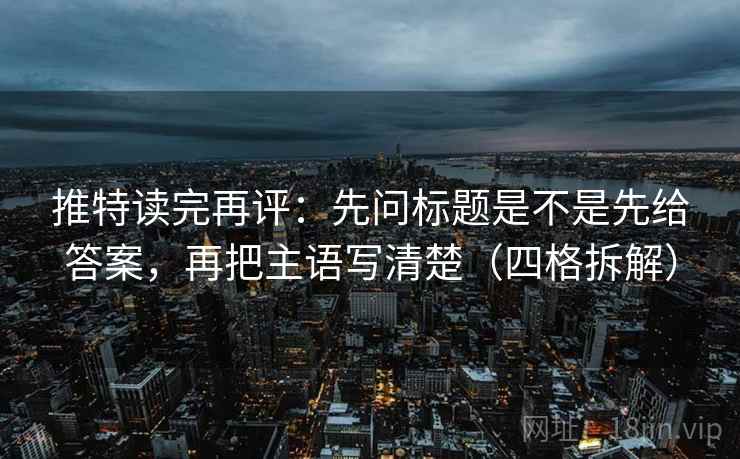 推特读完再评:先问标题是不是先给答案,再把主语写清楚(四格拆解) 推特读完再评:先问标题是不是先给答案,再把主语写清楚(四格拆解)