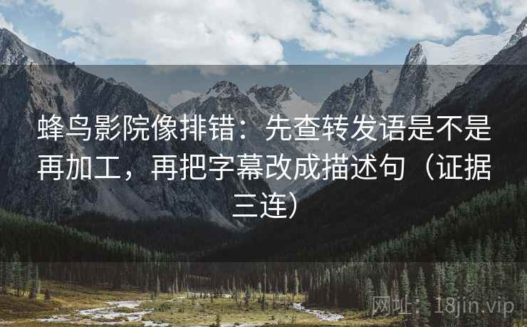 蜂鸟影院像排错:先查转发语是不是再加工,再把字幕改成描述句(证据三连) 蜂鸟影院像排错:先查转发语是不是再加工,再把字幕改成描述句(证据三连)