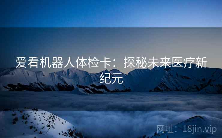 爱看机器人体检卡：探秘未来医疗新纪元