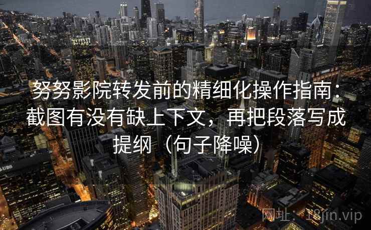 努努影院转发前的精细化操作指南：截图有没有缺上下文，再把段落写成提纲（句子降噪）