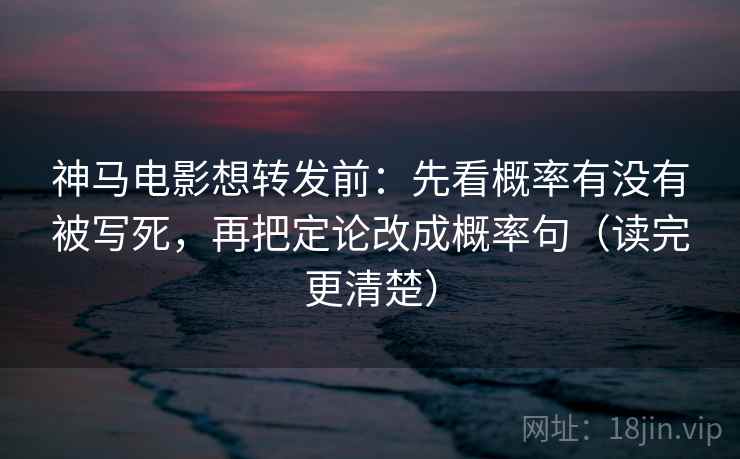 神马电影想转发前:先看概率有没有被写死,再把定论改成概率句(读完更清楚) 神马电影想转发前:先看概率有没有被写死,再把定论改成概率句(读完更清楚)