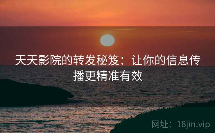 天天影院的转发秘笈：让你的信息传播更精准有效