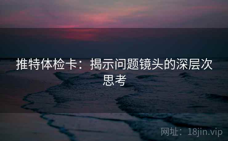 推特体检卡：揭示问题镜头的深层次思考