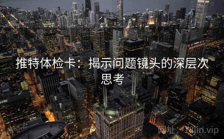推特体检卡：揭示问题镜头的深层次思考