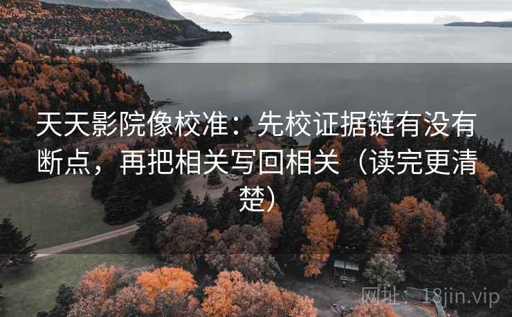 天天影院像校准：先校证据链有没有断点，再把相关写回相关（读完更清楚）