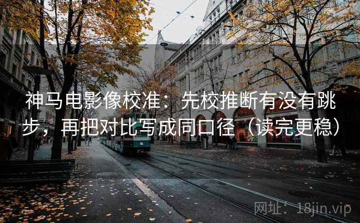 神马电影像校准：先校推断有没有跳步，再把对比写成同口径（读完更稳）