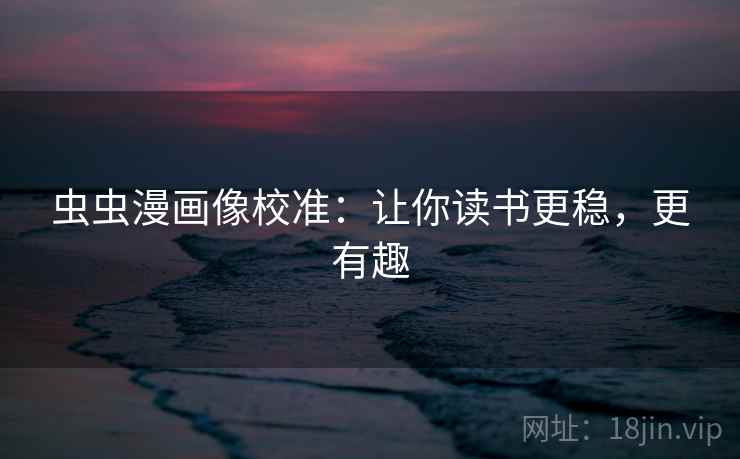 虫虫漫画像校准：让你读书更稳，更有趣