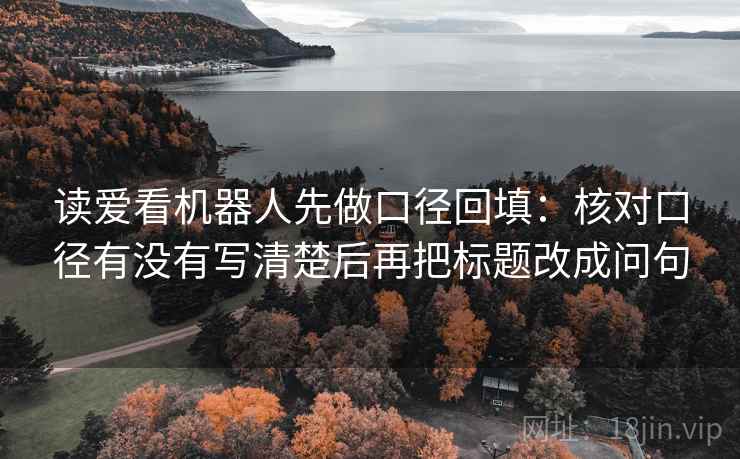 读爱看机器人先做口径回填：核对口径有没有写清楚后再把标题改成问句