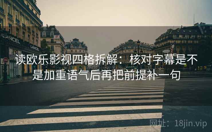 读欧乐影视四格拆解:核对字幕是不是加重语气后再把前提补一句 读欧乐影视四格拆解:核对字幕是不是加重语气后再把前提补一句