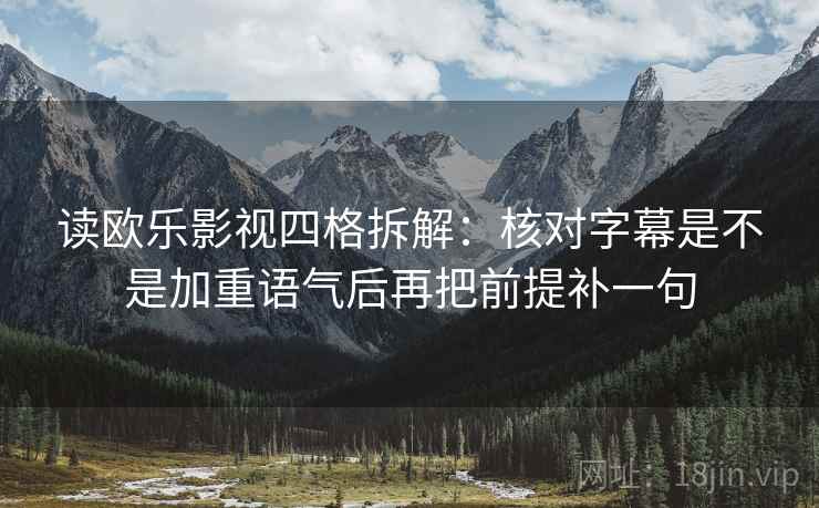 读欧乐影视四格拆解:核对字幕是不是加重语气后再把前提补一句 读欧乐影视四格拆解:核对字幕是不是加重语气后再把前提补一句