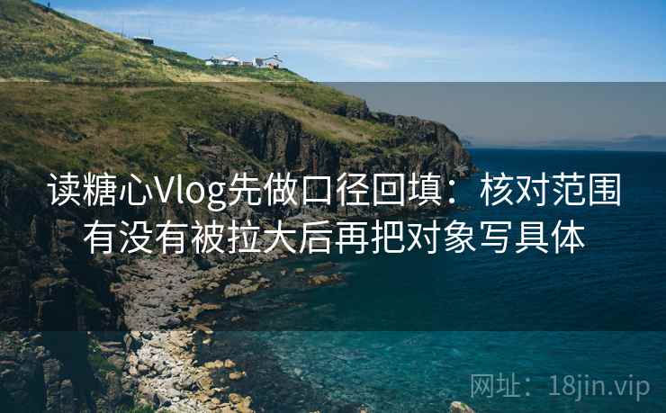 读糖心Vlog先做口径回填：核对范围有没有被拉大后再把对象写具体