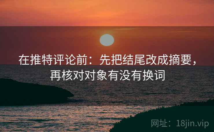 在推特评论前：先把结尾改成摘要，再核对对象有没有换词