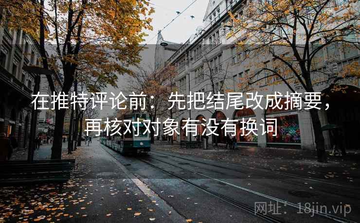在推特评论前：先把结尾改成摘要，再核对对象有没有换词