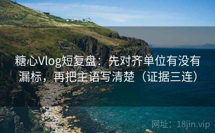 糖心Vlog短复盘：先对齐单位有没有漏标，再把主语写清楚（证据三连）