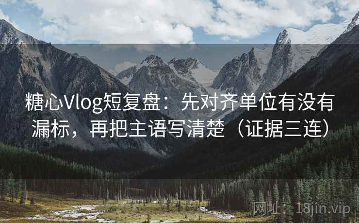 糖心Vlog短复盘：先对齐单位有没有漏标，再把主语写清楚（证据三连）
